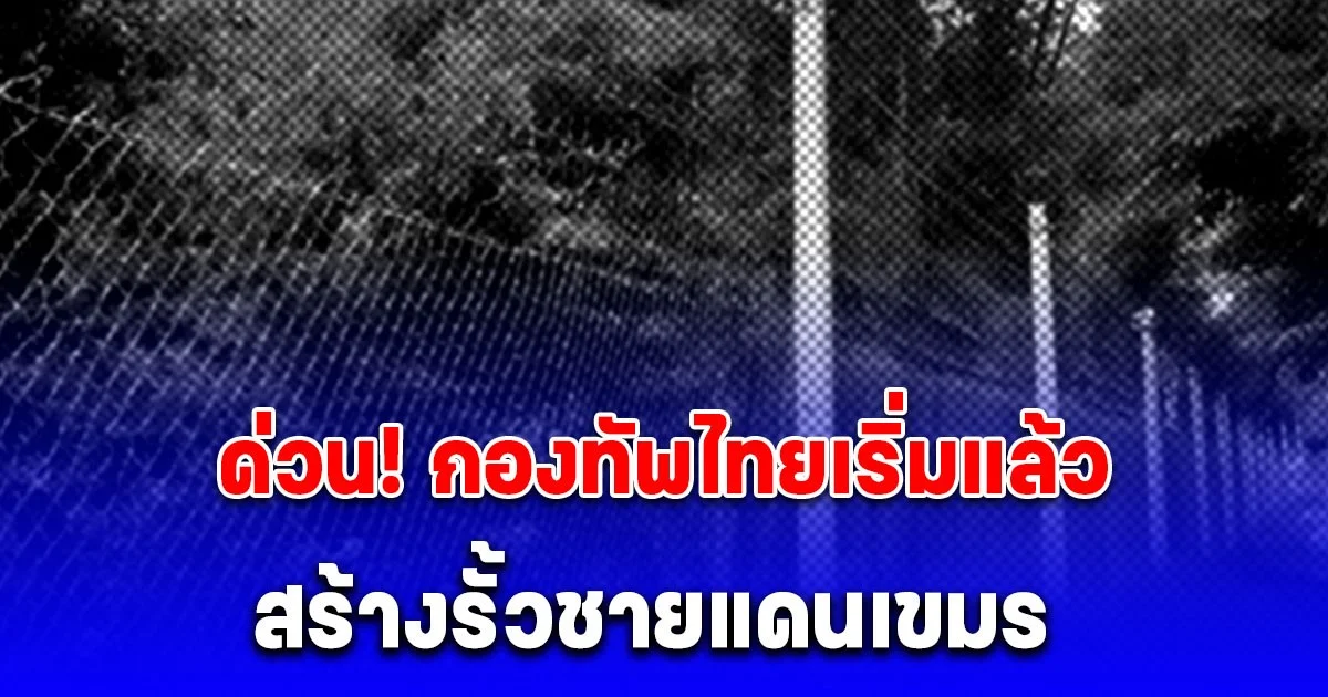 ด่วน! กองทัพไทยเริ่มแล้ว สร้างรั้วชายแดนเขมร