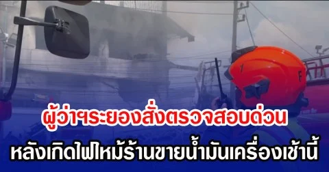 ผู้ว่าฯระยองสั่งตรวจสอบด่วน หลังเกิดไฟไหม้ร้านขายน้ำมันเครื่องเช้านี้