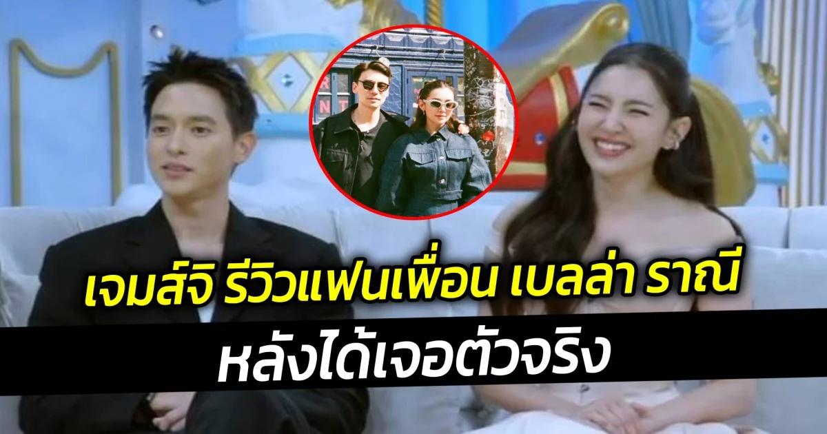 เจมส์จิ รีวิวแฟนเพื่อน เบลล่า ราณี หลังได้เจอตัวจริง