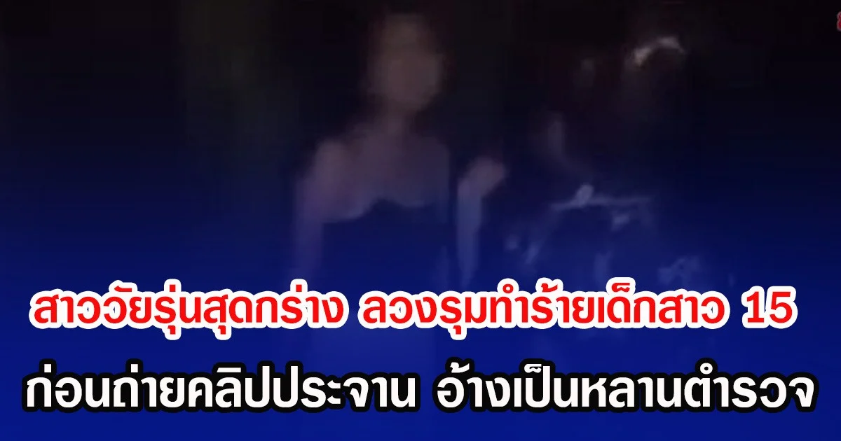 สาววัยรุ่นสุดกร่าง ลวงรุมทำร้ายเด็กสาว 15 ก่อนถ่ายคลิปประจาน อ้างเป็นหลานตำรวจ