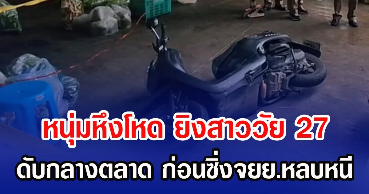 หนุ่มหึงโหด ยิงแฟนสาววัย 27 ดับกลางตลาด ก่อนซิ่งจยย.หลบหนี