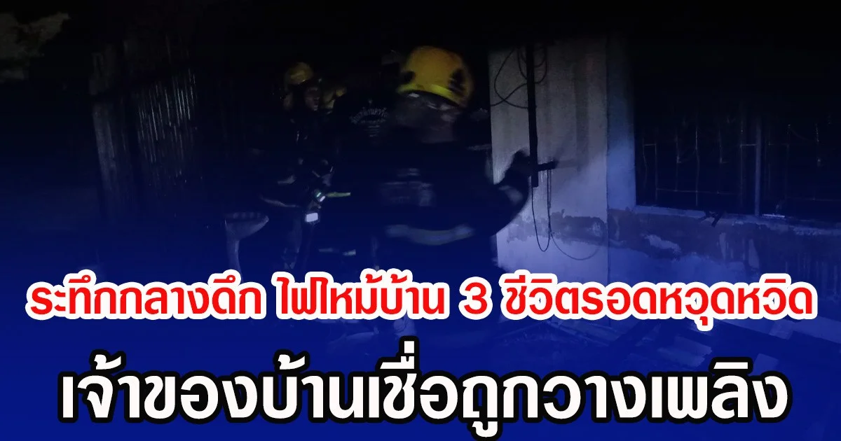 ระทึกกลางดึก ไฟไหม้บ้าน 3 ชีวิตรอดหวุดหวิด  เจ้าของบ้านเชื่อถูกวางเพลิง