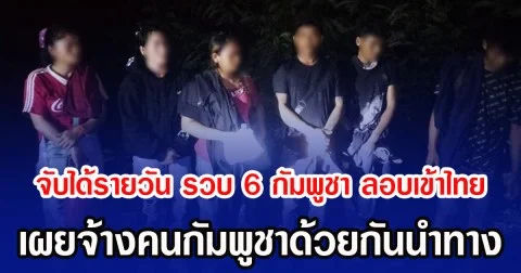 จับได้รายวัน รวบ 6 กัมพูชา ลอบเข้าไทย เผยจ้างคนกัมพูชาด้วยกันนำทาง