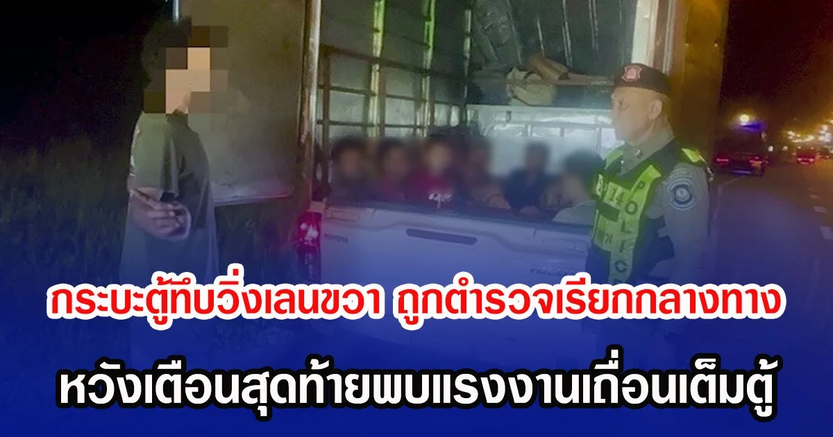 กระบะตู้ทึบวิ่งเลนขวาตลอด ถูกตำรวจเรียกกลางทาง หวังเตือนสุดท้ายพบแรงงานเถื่อนเต็มตู้