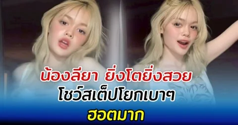น้องลียา ยิ่งโตยิ่งสวย โชว์สเต็ปโยกเบาๆ ฮอตมาก