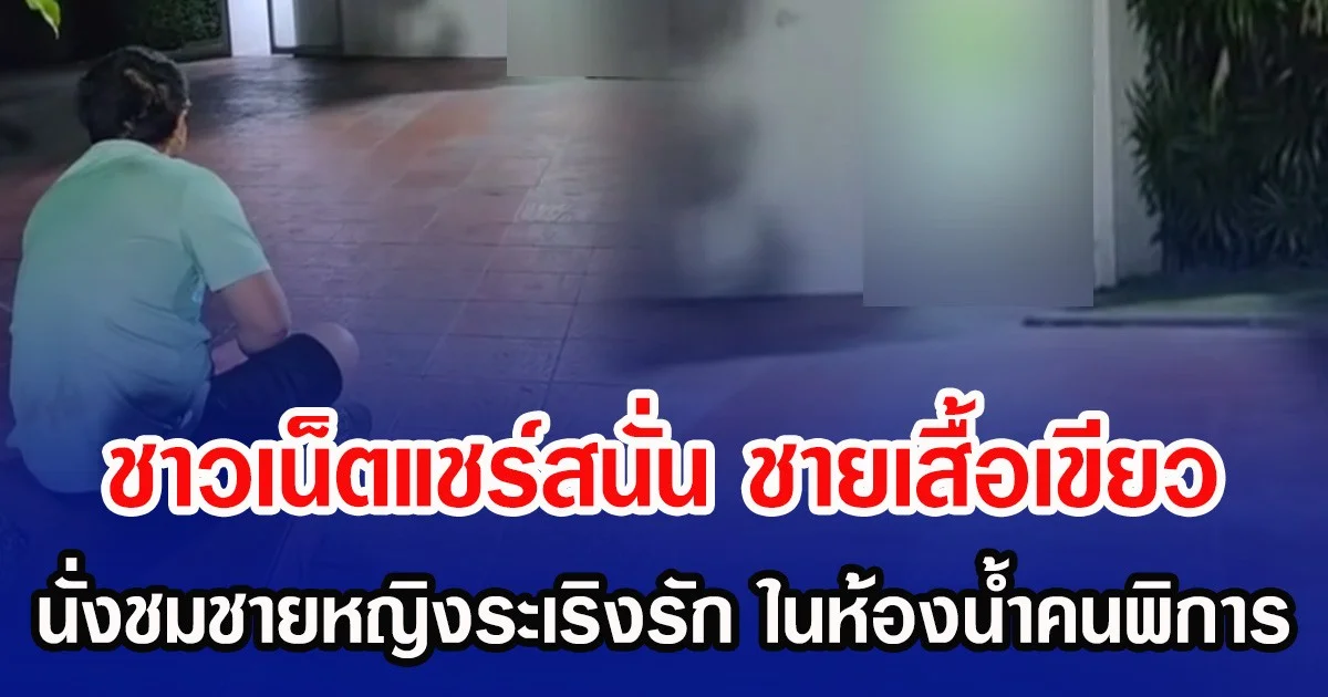 ชาวเน็ตแชร์สนั่น ชายเสื้อเขียว นั่งชมชายหญิงระเริงรัก ในห้องน้ำคนพิการ