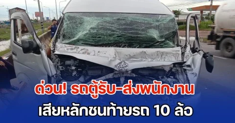 ด่วน! รถตู้รับ-ส่งพนักงาน เสียหลักชนท้ายรถ 10 ล้อ บาดเจ็บยกคัน 10 ราย