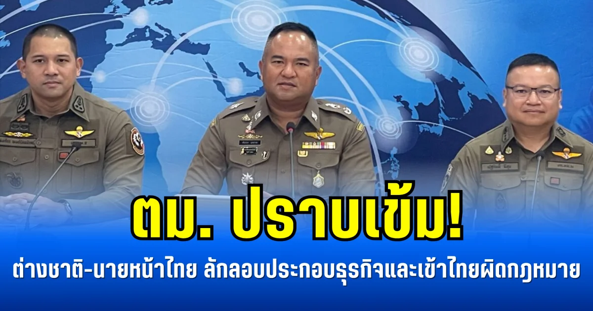 ตม. ปราบเข้ม! ต่างชาติ-นายหน้าไทย ลักลอบประกอบธุรกิจและเข้าไทยผิดกฎหมาย