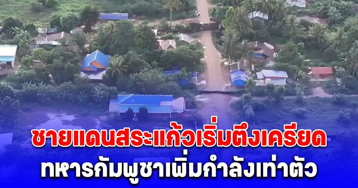 ด่วน! ชายแดนสระแก้วเริ่มตึงเครียด ทหารกัมพูชาเพิ่มกำลังเท่าตัว