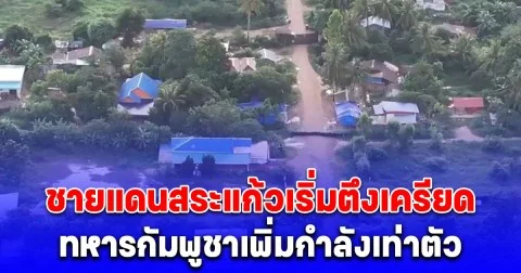 ด่วน! ชายแดนสระแก้วเริ่มตึงเครียด ทหารกัมพูชาเพิ่มกำลังเท่าตัว