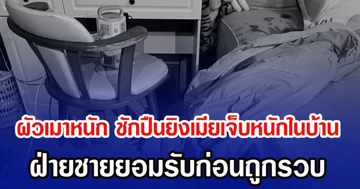 ผัวเมาหนัก ชักปืนยิงเมียเจ็บหนักในบ้าน ฝ่ายชายยอมรับก่อนถูกรวบ