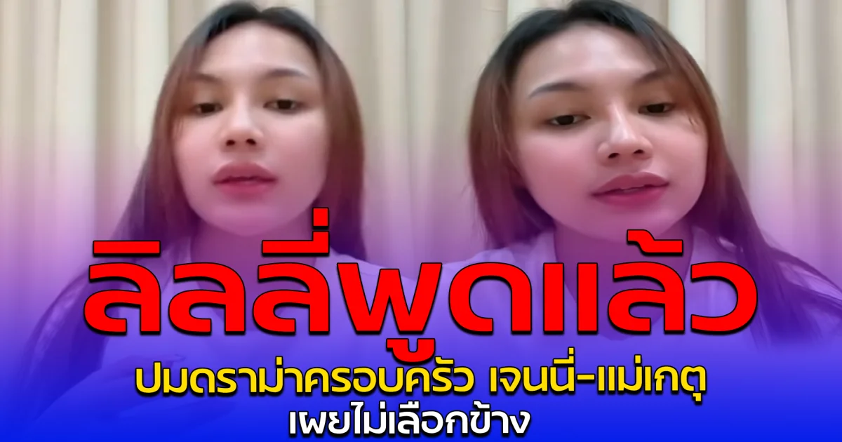 ลิลลี่พูดแล้ว ปมดราม่าครอบครัว เจนนี่-แม่เกตุ เผยไม่เลือกข้าง