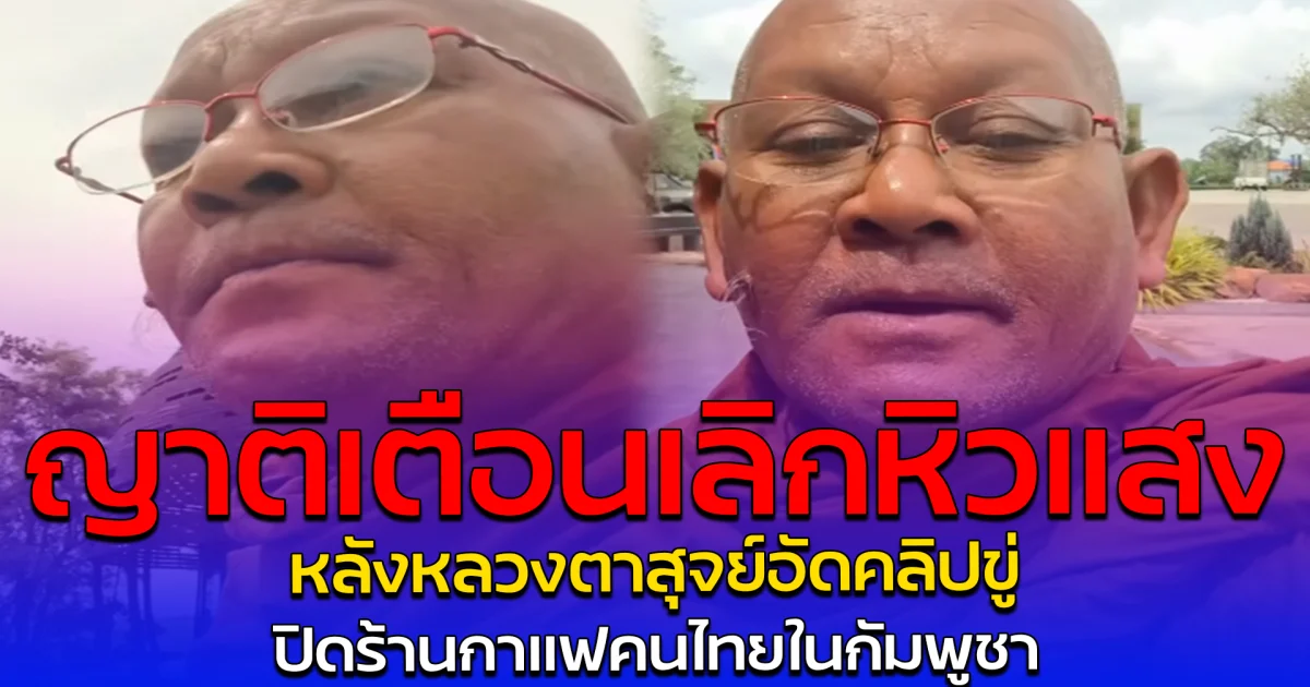 ญาติเตือนเลิกหิวแสง หลังหลวงตาสุจย์อัดคลิปขู่ ปิดร้านกาแฟคนไทยในกัมพูชา