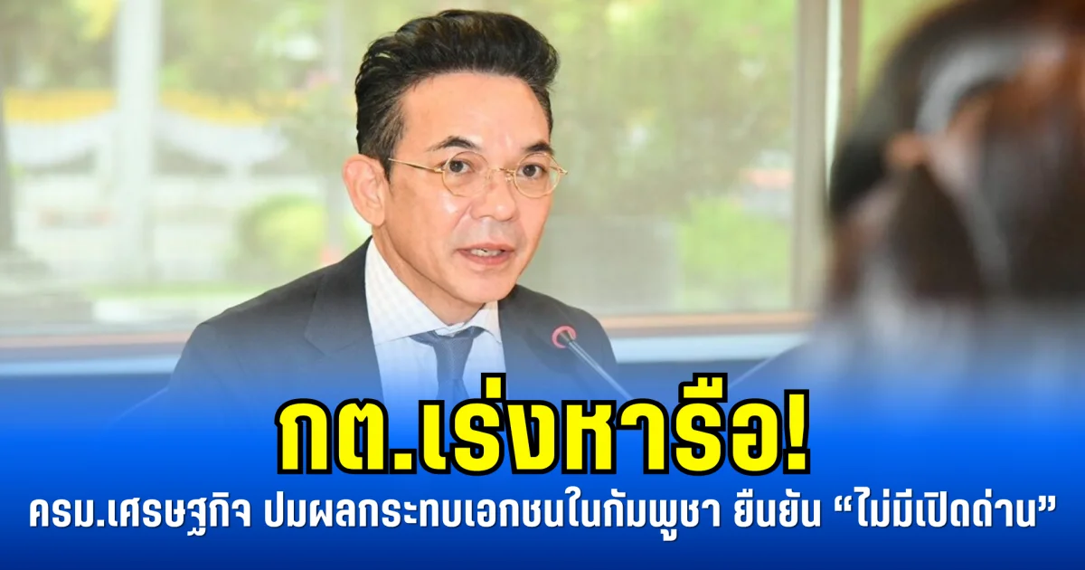 กต.เร่งหารือ! ครม.เศรษฐกิจ ปมผลกระทบเอกชนในกัมพูชา ยืนยัน “ไม่มีเปิดด่าน”