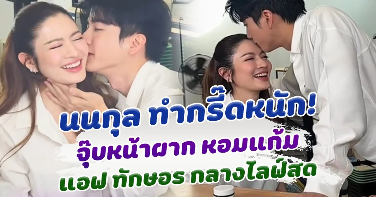 กรี๊ดกันลั่น นนกุล โชว์หวาน จุ๊บหน้าผาก หอมแก้ม แอฟ ทักษอร กลางไลฟ์