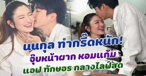 กรี๊ดกันลั่น นนกุล โชว์หวาน จุ๊บหน้าผาก หอมแก้ม แอฟ ทักษอร กลางไลฟ์