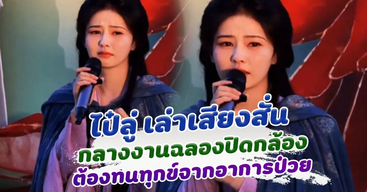 เล่าเสียงสั่น ไป๋ลู่ เปิดใจกลางงานปิดกล้อง ต้องทนทุกข์กับอาการป่วยนานนับเดือน