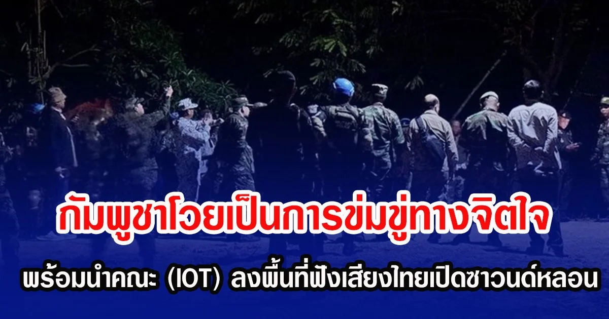 กัมพูชาโวยเป็นการข่มขู่ทางจิตใจ พร้อมนำคณะ (IOT) ลงพื้นที่ฟังเสียงไทยเปิดซาวนด์หลอน