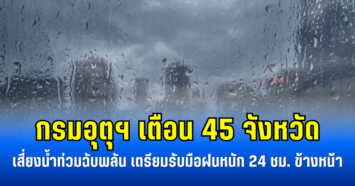 กรมอุตุฯ เตือน 45 จังหวัดเสี่ยงน้ำท่วมฉับพลัน เตรียมรับมือฝนหนัก 24 ชม. ข้างหน้า