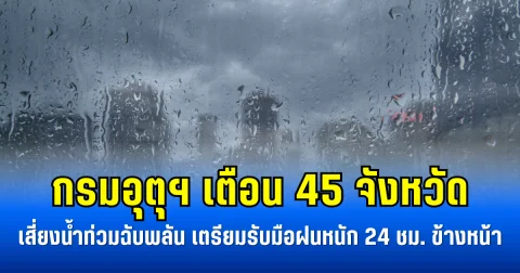 กรมอุตุฯ เตือน 45 จังหวัดเสี่ยงน้ำท่วมฉับพลัน เตรียมรับมือฝนหนัก 24 ชม. ข้างหน้า