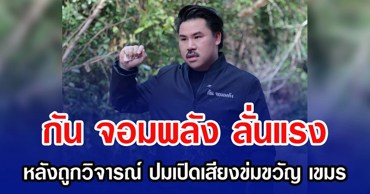 กัน จอมพลัง ลั่นแรง หลังถูกวิจารณ์ ปมเปิดเสียงข่มขวัญ เขมร