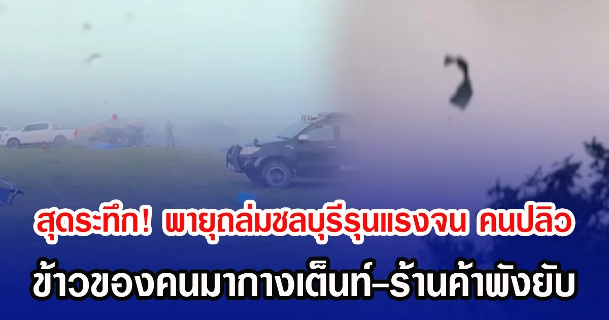 สุดระทึก! พายุถล่มชลบุรีรุนแรงจน คนปลิว ข้าวของคนมากางเต็นท์-ร้านค้าพังยับ