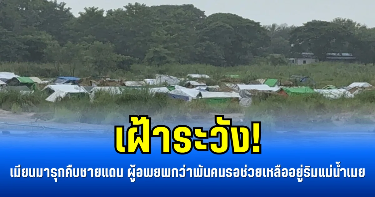 เฝ้าระวัง! เมียนมารุกคืบชายแดน ผู้อพยพกว่า 3,000 คนยังรอช่วยเหลืออยู่ริมแม่น้ำเมย