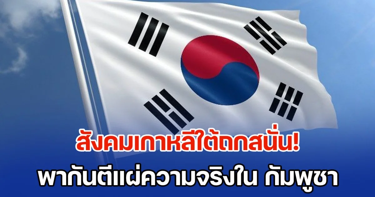 สังคมเกาหลีใต้ถกสนั่น! พากันตีแผ่ความจริงใน กัมพูชา พร้อมเรียกร้องให้รัฐบาลสนับสนุนไทย