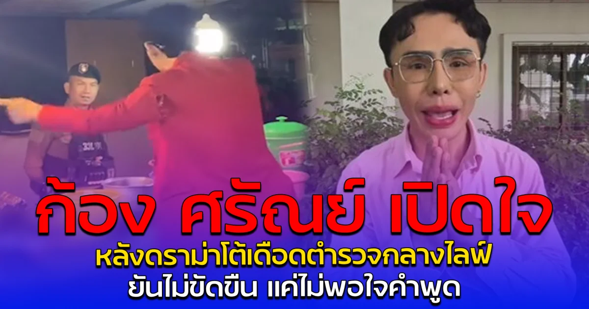 ก้อง ศรัณย์ เปิดใจ หลังดราม่าโต้เดือดตำรวจกลางไลฟ์ ยันไม่ขัดขืน แค่ไม่พอใจคำพูด