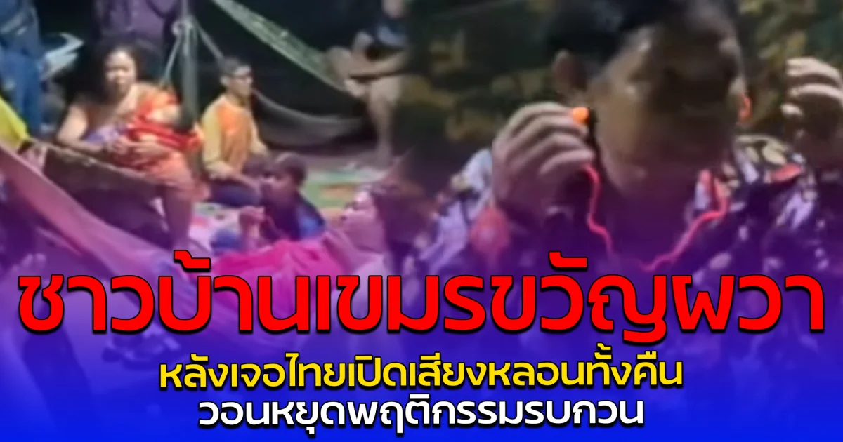 ชาวบ้านเขมรขวัญผวา หลังเจอไทยเปิดเสียงหลอนทั้งคืน วอนหยุดพฤติกรรมรบกวน