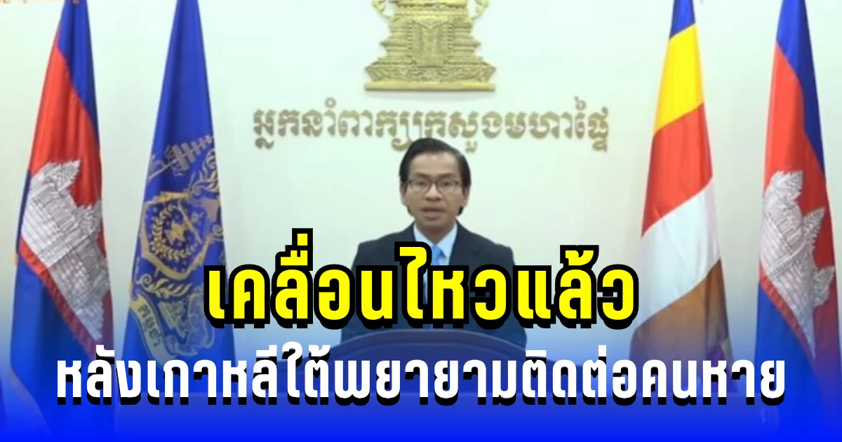 ช็อก! มหาดไทยกัมพูชา เคลื่อนไหวแล้ว หลังเกาหลีใต้พยายามติดต่อคนหาย 80 คนในเขมร
