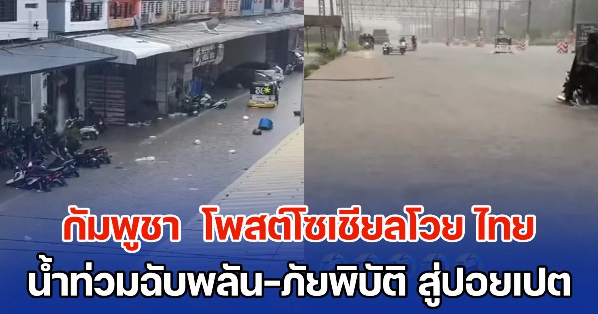 กัมพูชา  โพสต์โซเชียลโวย ไทย ทำน้ำท่วมฉับพลัน นำภัยพิบัติ มาสู่ปอยเปต