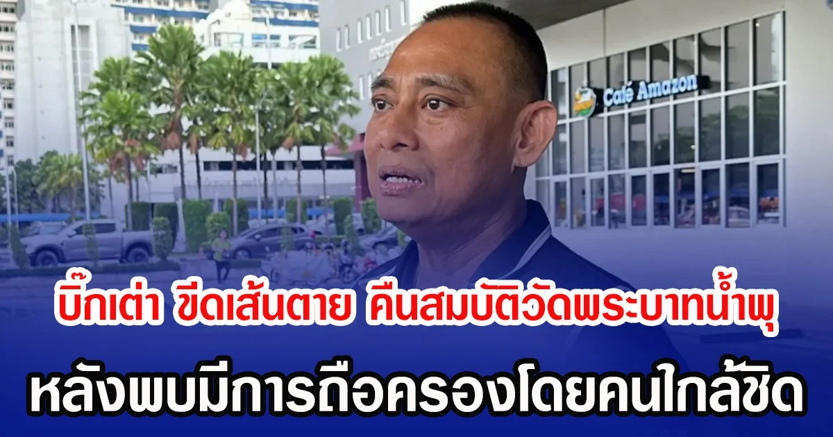 บิ๊กเต่า ขีดเส้นตาย คืนสมบัติวัดพระบาทน้ำพุ หลังพบมีการถือครองโดยคนใกล้ชิด