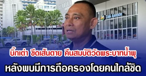 บิ๊กเต่า ขีดเส้นตาย คืนสมบัติวัดพระบาทน้ำพุ หลังพบมีการถือครองโดยคนใกล้ชิด