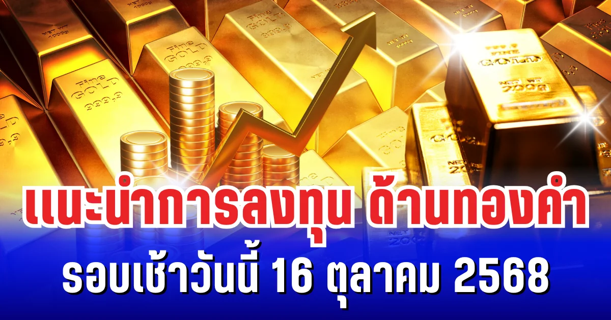 เเนะนำการลงทุน ด้านทองคำ รอบเช้าวันนี้ 16 ตุลาคม 2568