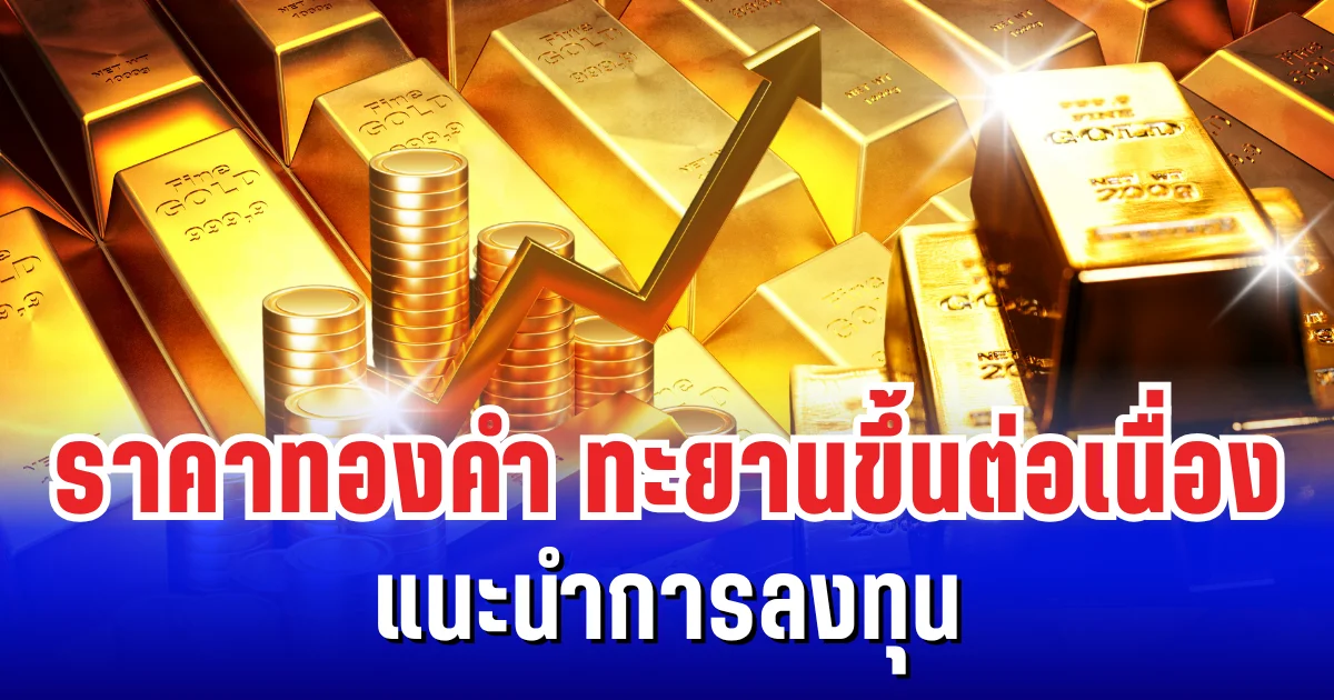 สั่นสะเทือนตลาดโลก! ราคาทองคำทะยานขึ้นต่อเนื่อง แนะนำการลงทุน