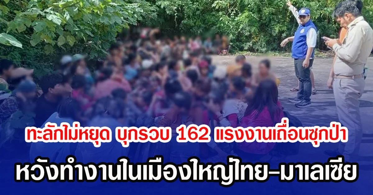 ทะลักไม่หยุด บุกรวบ 162 แรงงานเถื่อนซุกป่า หวังทำงานในเมืองใหญ่ไทย-มาเลเซีย