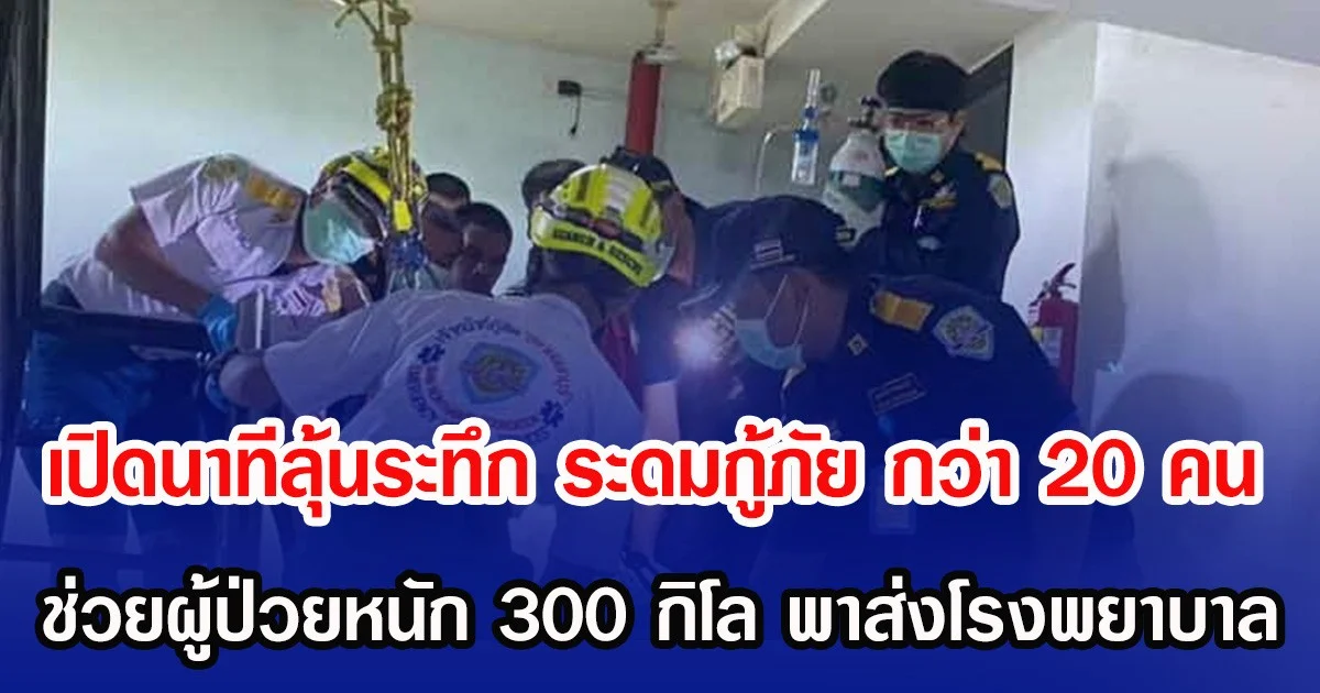 เปิดนาทีลุ้นระทึก ระดมกู้ภัย กว่า 20 คน ช่วยผู้ป่วยหนัก 300 กิโล พาส่งโรงพยาบาล