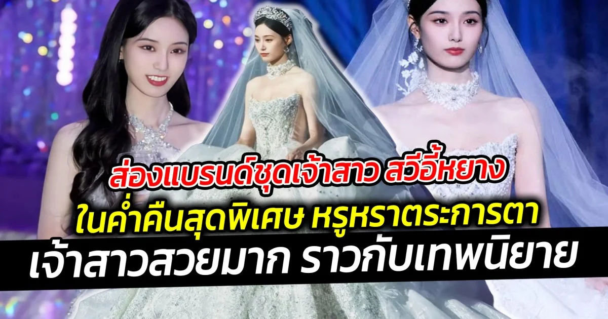 ส่องแบรนด์ชุดเจ้าสาว สวีอี้หยาง ในค่ำคืนสุดพิเศษ หรูหราตระการตา