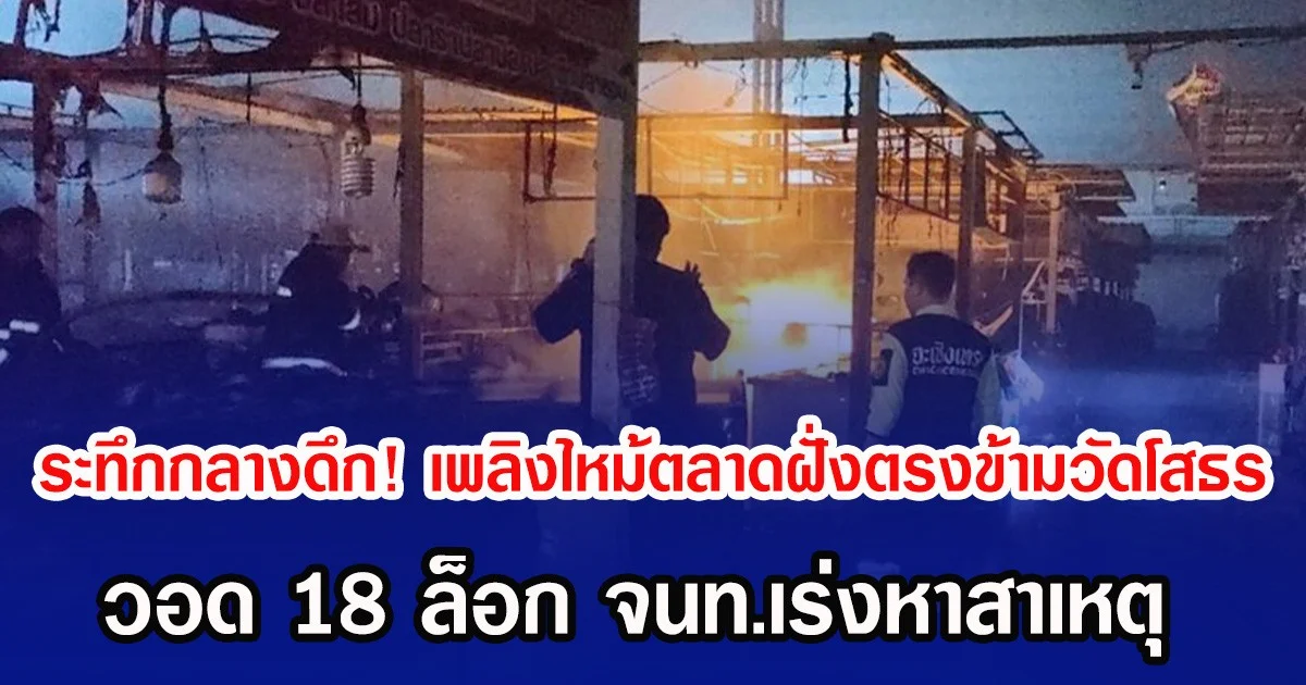 ระทึกกลางดึก! เพลิงไหม้ตลาดฝั่งตรงข้ามวัดโสธร วอด 18 ล็อก จนท.เร่งหาสาเหตุ