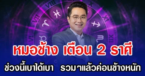 หมอช้าง เตือน 2 ราศี ช่วงนี้เบาได้เบา  รวมๆแล้วค่อนข้างหนัก