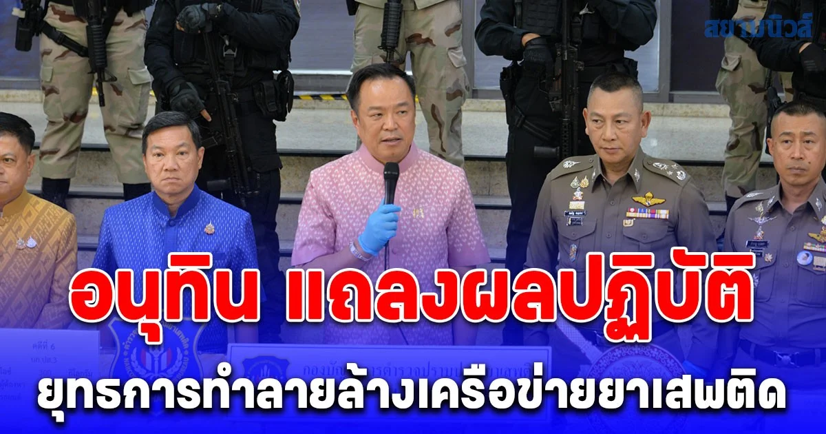 อนุทิน แถลงผลปฏิบัติ ยุทธการทำลายล้างเครือข่ายยาเสพติด ถล่มจุดพัก ทุบคลัง ปิดเส้นลำเลียง ทั่วประเทศ