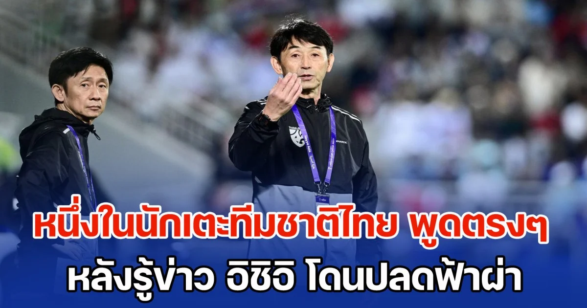 ความลับเปิดเผย หนึ่งในนักเตะทีมชาติไทย พูดตรงๆ หลังรู้ข่าว อิชิอิ โดนปลดฟ้าผ่า