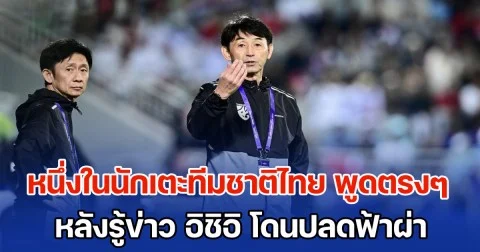 ความลับเปิดเผย หนึ่งในนักเตะทีมชาติไทย พูดตรงๆ หลังรู้ข่าว อิชิอิ โดนปลดฟ้าผ่า