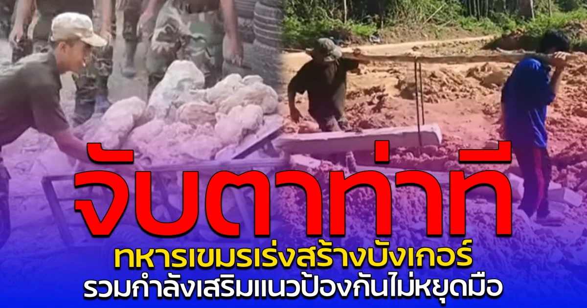 จับตาท่าที ทหารเขมรเร่งสร้างบังเกอร์ รวมกำลังเสริมแนวป้องกันไม่หยุดมือ