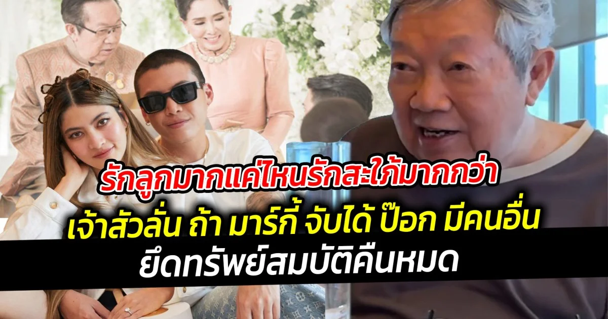 รักลูกมากแค่ไหนรักสะใภ้มากกว่า เจ้าสัวลั่น ถ้า มาร์กี้ จับได้ ป๊อก มีคนอื่น ยึดทรัพย์สมบัติคืนหมด