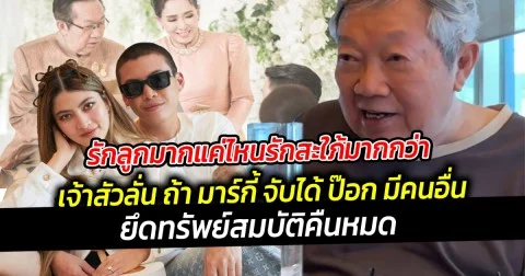 รักลูกมากแค่ไหนรักสะใภ้มากกว่า เจ้าสัวลั่น ถ้า มาร์กี้ จับได้ ป๊อก มีคนอื่น ยึดทรัพย์สมบัติคืนหมด