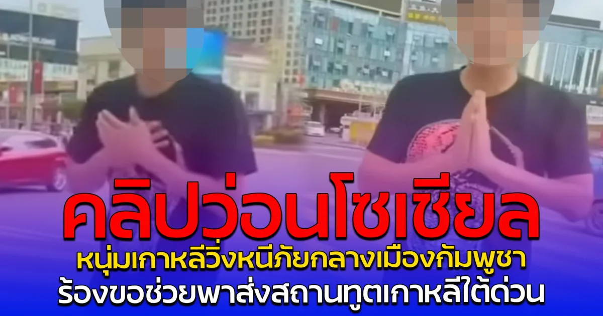 คลิปว่อนโซเชียล หนุ่มเกาหลีวิ่งหนีภัยกลางเมืองกัมพูชา ร้องขอช่วยพาส่งสถานทูตเกาหลีใต้ด่วน