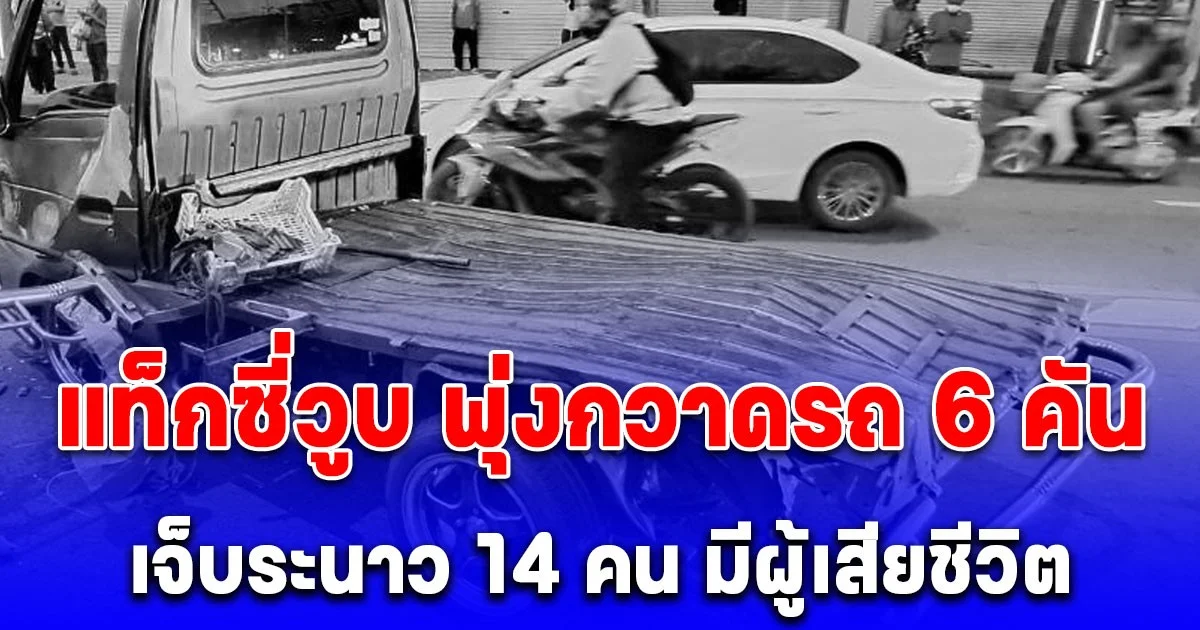 แท็กซี่วูบ พุ่งกวาดรถ 6 คัน พังยับ เจ็บระนาว 14 คน มีผู้เสียชีวิต