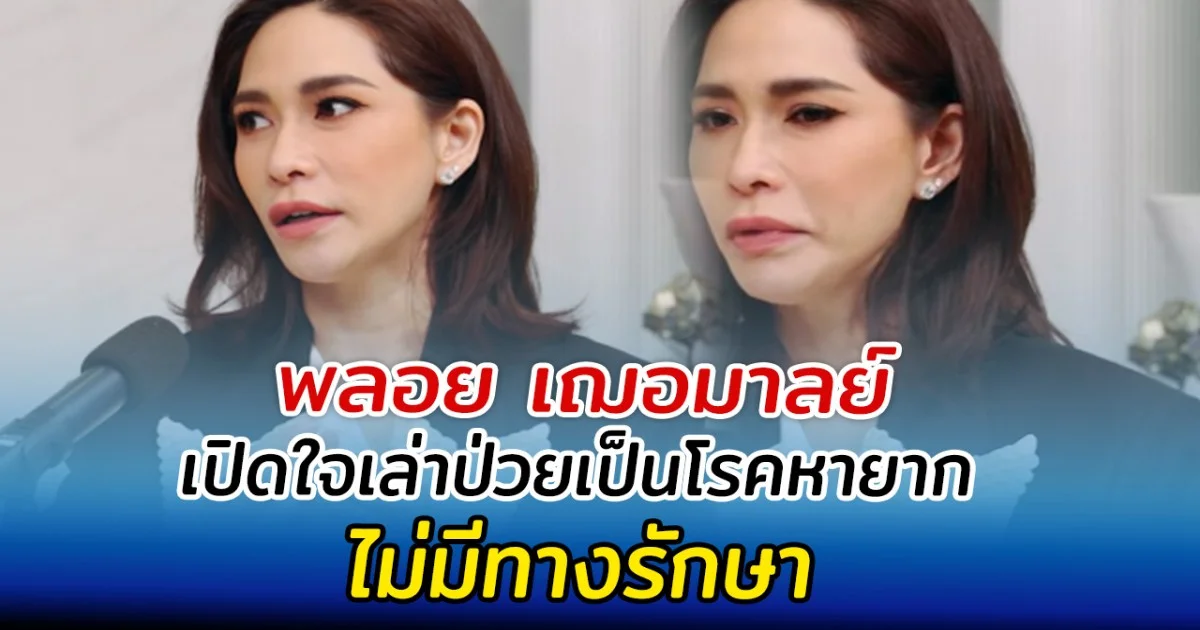 พลอย เฌอมาลย์ เปิดใจเล่าป่วยเป็นโรคหายาก ไม่มีทางรักษา